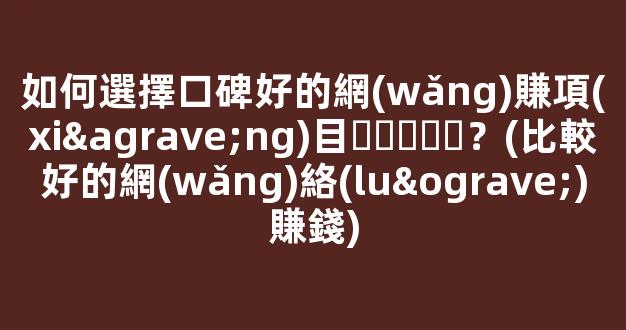 如何選擇口碑好的網(wǎng)賺項(xiàng)目？(比較好的網(wǎng)絡(luò)賺錢) - 嚴(yán)選資源大全